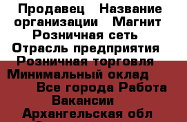 Продавец › Название организации ­ Магнит, Розничная сеть › Отрасль предприятия ­ Розничная торговля › Минимальный оклад ­ 25 000 - Все города Работа » Вакансии   . Архангельская обл.,Северодвинск г.